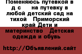 Поменяюсь путевкой в д/с 154 на путевку в любой детский сад на тихой - Приморский край Дети и материнство » Детская одежда и обувь   